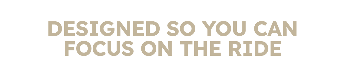 DESIGNED SO YOU CAN FOCUS ON THE RIDE.png